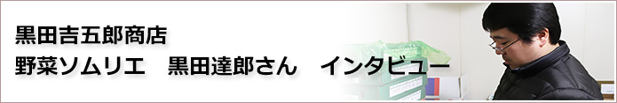 黒田吉五郎商店 野菜ソムリエ 黒田達郎さん インタビュー